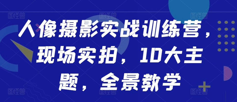 人像摄影实战训练营，现场实拍，10大主题，全景教学-小伟资源网