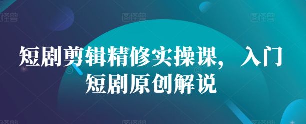 短剧剪辑精修实操课，入门短剧原创解说-小伟资源网