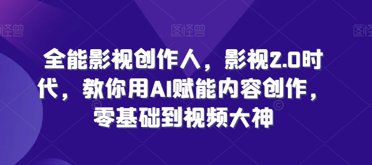 全能影视创作人，影视2.0时代，教你用AI赋能内容创作，​零基础到视频大神-小伟资源网