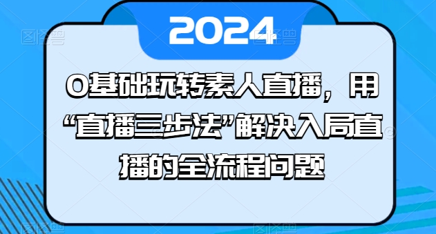 0基础玩转素人直播，用“直播三步法”解决入局直播的全流程问题-小伟资源网