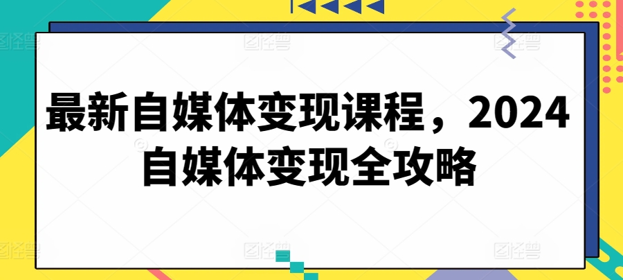 最新自媒体变现课程，2024自媒体变现全攻略-小伟资源网