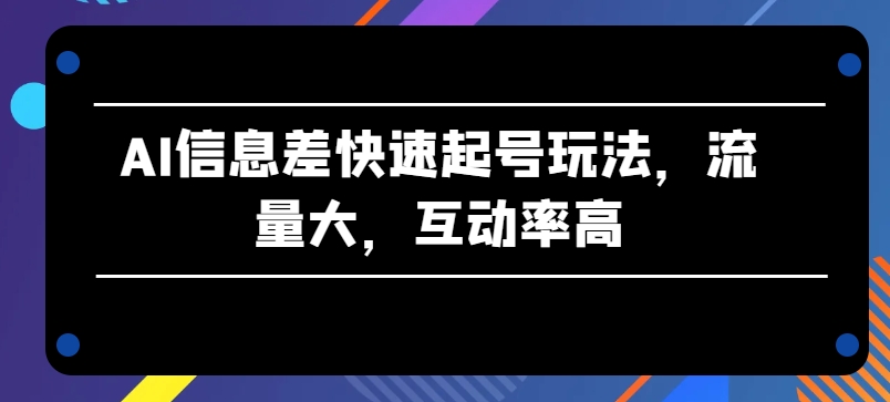 AI信息差快速起号玩法，流量大，互动率高【揭秘】-小伟资源网