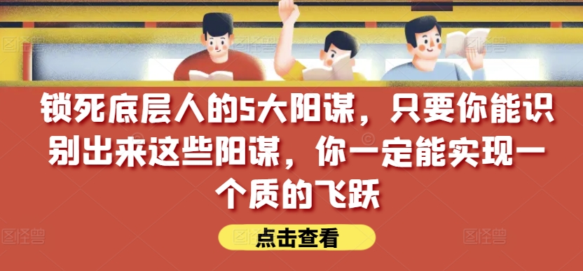 锁死底层人的5大阳谋，只要你能识别出来这些阳谋，你一定能实现一个质的飞跃【付费文章】-小伟资源网