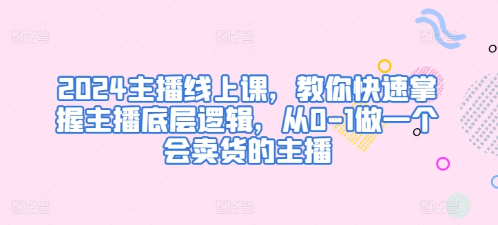 2024主播线上课，教你快速掌握主播底层逻辑，从0-1做一个会卖货的主播-小伟资源网