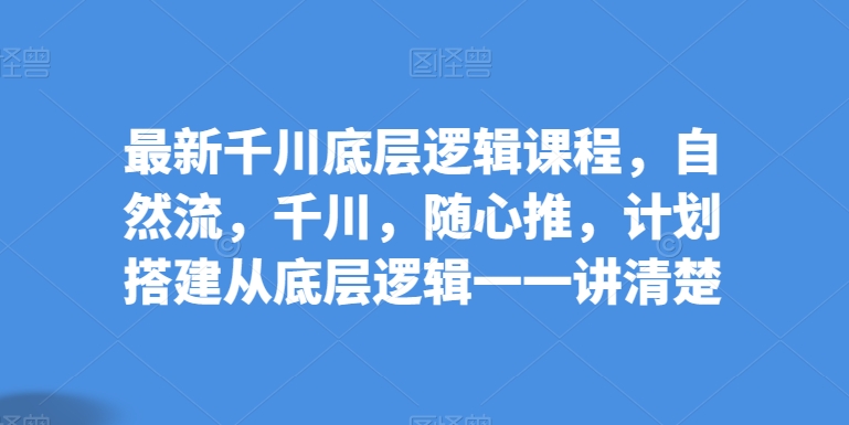 最新千川底层逻辑课程，自然流，千川，随心推，计划搭建从底层逻辑一一讲清楚-小伟资源网