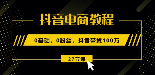 抖音电商教程：0基础，0粉丝，抖音带货100w(27节视频课)-小伟资源网