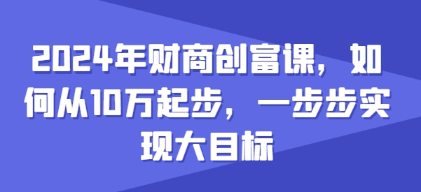 2024年财商创富课，如何从10w起步，一步步实现大目标-小伟资源网