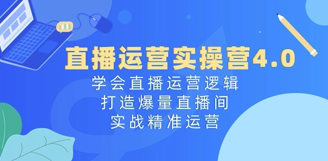 直播运营实操营4.0：学会直播运营逻辑，打造爆量直播间，实战精准运营-小伟资源网