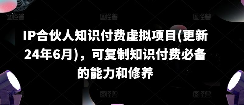 掌握知识付费的核心能力与素养：2024年更新版IP合伙人虚拟项目全解析-小伟资源网