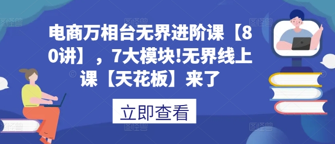 电商万相台无界进阶课【80讲】，7大模块!无界线上课【天花板】来了-小伟资源网