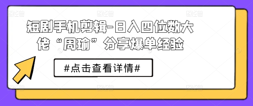 短剧手机剪辑-日入四位数大佬“周瑜”分享爆单经验-小伟资源网