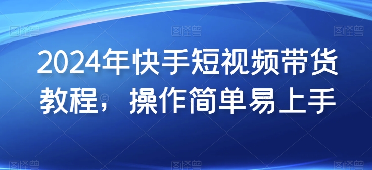 2024年快手短视频带货教程，操作简单易上手-小伟资源网