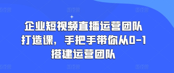 从零开始：企业短视频直播运营团队建设全攻略，助你轻松搭建高效团队-小伟资源网