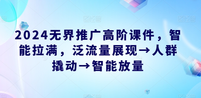 2024无界推广高阶课件，智能拉满，泛流量展现→人群撬动→智能放量-小伟资源网