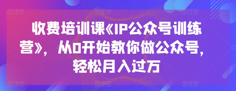 收费培训课《IP公众号训练营》，从0开始教你做公众号，轻松月入过万-小伟资源网