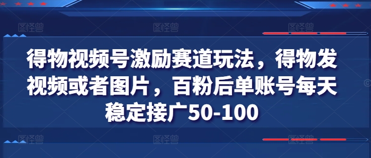 得物视频号激励赛道玩法，发视频或图片，百粉后单账号每天稳定接广50-100-小伟资源网