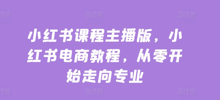 小红书课程主播版，小红书电商教程，从零开始走向专业-小伟资源网