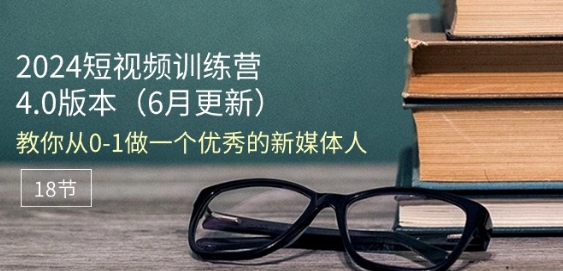 2024短视频训练营-6月4.0版本：教你从0-1做一个优秀的新媒体人(18节)-小伟资源网