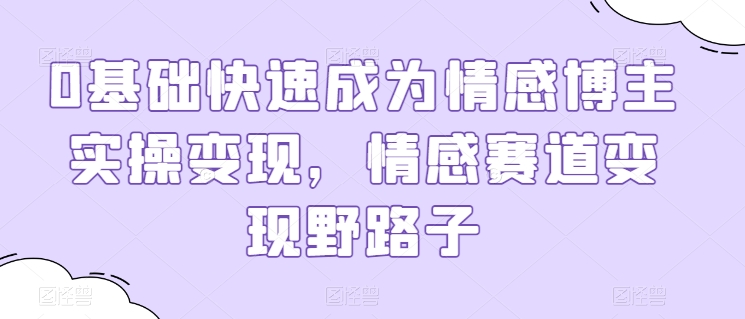 0基础快速成为情感博主实操变现，情感赛道变现野路子-小伟资源网