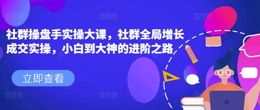 社群操盘手实操大课，社群全局增长成交实操，小白到大神的进阶之路-小伟资源网