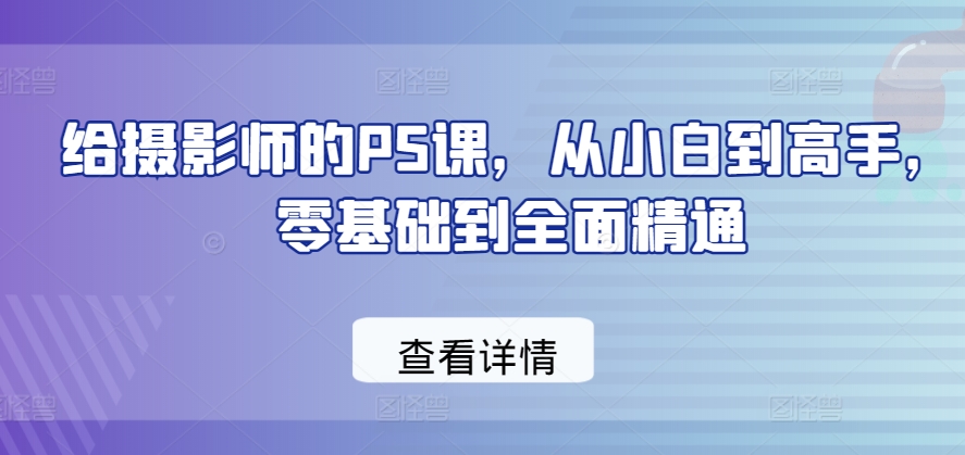 给摄影师的PS课，从小白到高手，零基础到全面精通-小伟资源网