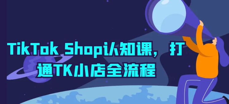 TikTok Shop认知课，打通TK小店全流程-小伟资源网