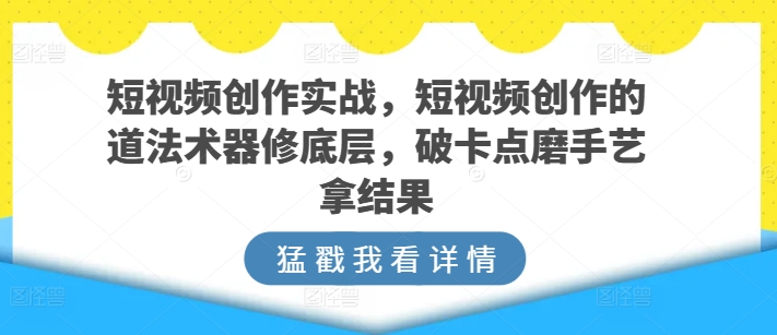 短视频创作实战，短视频创作的道法术器修底层，破卡点磨手艺拿结果-小伟资源网