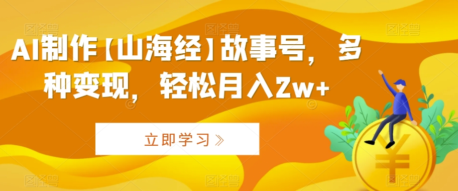 AI制作【山海经】故事号，多种变现，轻松月入2w+【揭秘】-小伟资源网