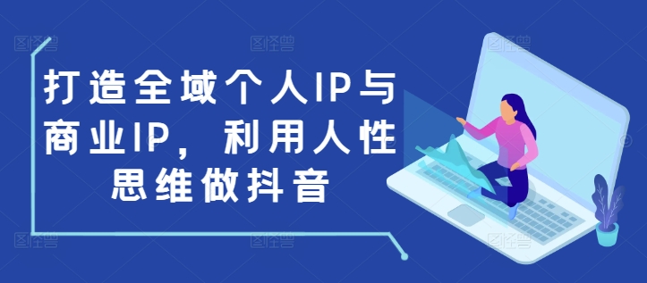 打造全域个人IP与商业IP，利用人性思维做抖音-小伟资源网