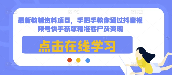 最新教辅资料项目，手把手教你通过抖音视频号快手获取精准客户及变现-小伟资源网