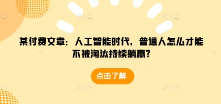 某付费文章：人工智能时代，普通人怎么才能不被淘汰持续躺赢?-小伟资源网