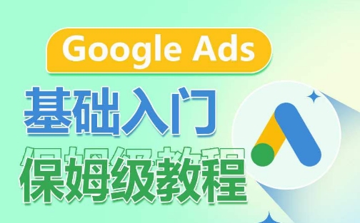 Google Ads基础入门保姆级教程，​系统拆解广告形式，关键词的商业认知，谷歌广告结构-小伟资源网