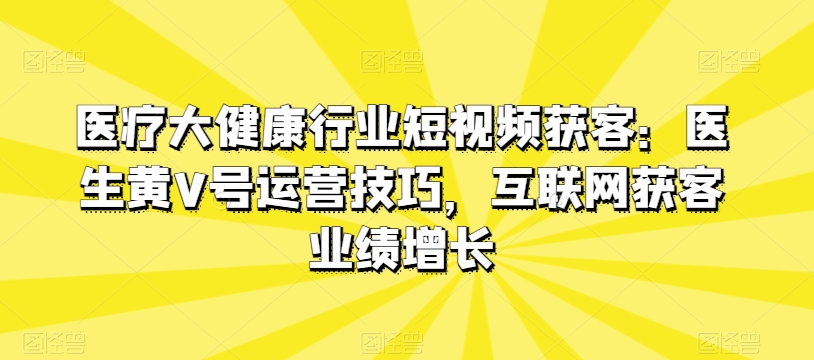 医疗大健康行业短视频获客：医生黄V号运营技巧，互联网获客业绩增长-小伟资源网