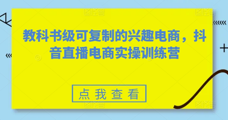 教科书级可复制的兴趣电商，抖音直播电商实操训练营-小伟资源网