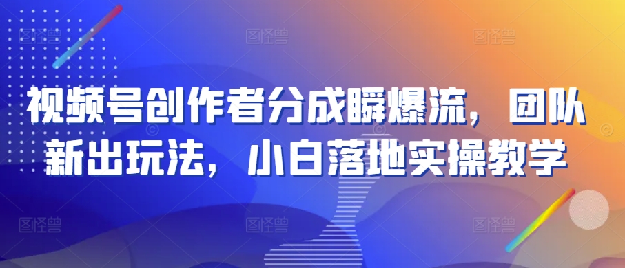 视频号创作者分成瞬爆流，团队新出玩法，小白落地实操教学【揭秘】-小伟资源网