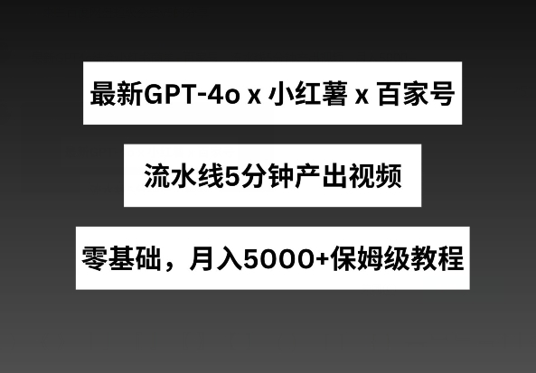 最新GPT4o结合小红书商单+百家号，流水线5分钟产出视频，月入5000+【揭秘】-小伟资源网