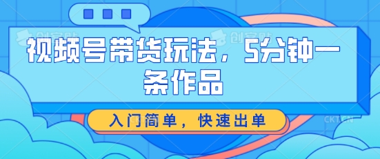 视频号带货玩法，5分钟一条作品，入门简单，快速出单【揭秘】-小伟资源网