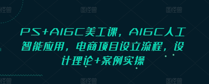 AIGC 在美工与电商中的应用：设计理论与实操流程-小伟资源网