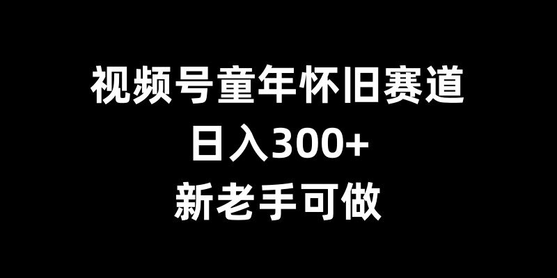 视频号童年怀旧赛道，日入300+，新老手可做【揭秘】-小伟资源网