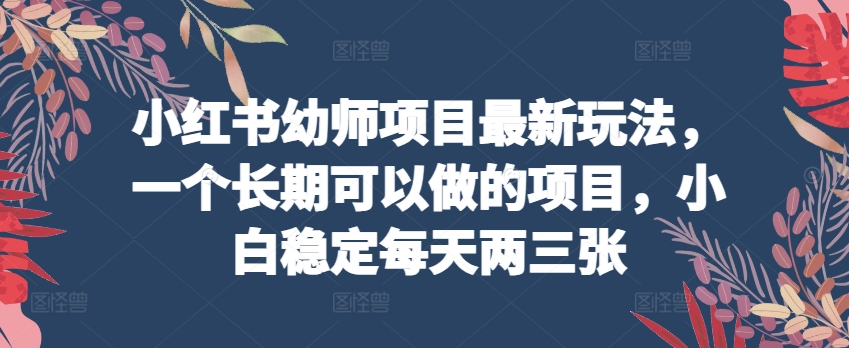 小红书幼师项目最新玩法，一个长期可以做的项目，小白稳定每天两三张-小伟资源网