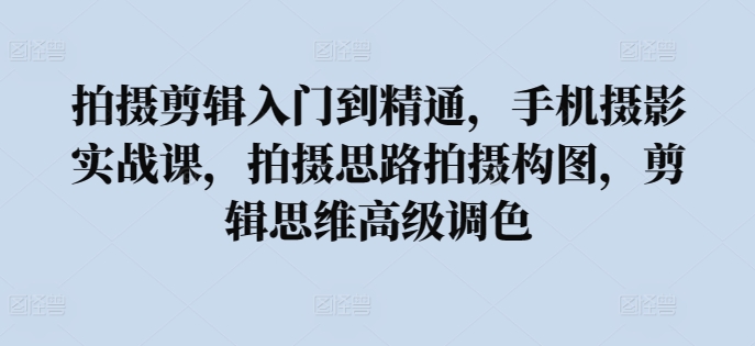 拍摄剪辑入门到精通，​手机摄影实战课，拍摄思路拍摄构图，剪辑思维高级调色-小伟资源网