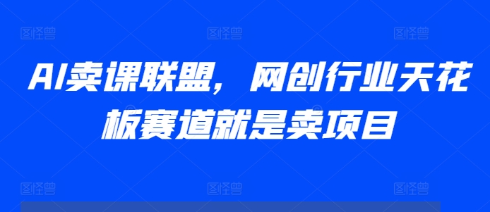 AI卖课联盟，网创行业天花板赛道就是卖项目-小伟资源网