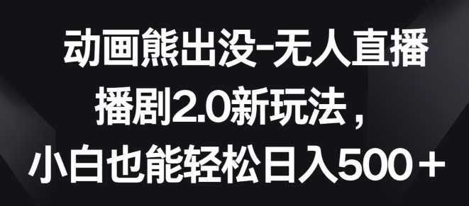 动画熊出没-无人直播播剧2.0新玩法，小白也能轻松日入500+【揭秘】-小伟资源网