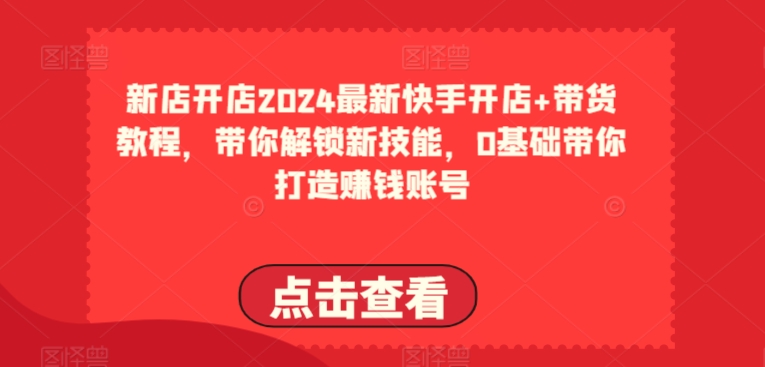 2024最新快手开店+带货教程，带你解锁新技能，0基础带你打造赚钱账号-小伟资源网