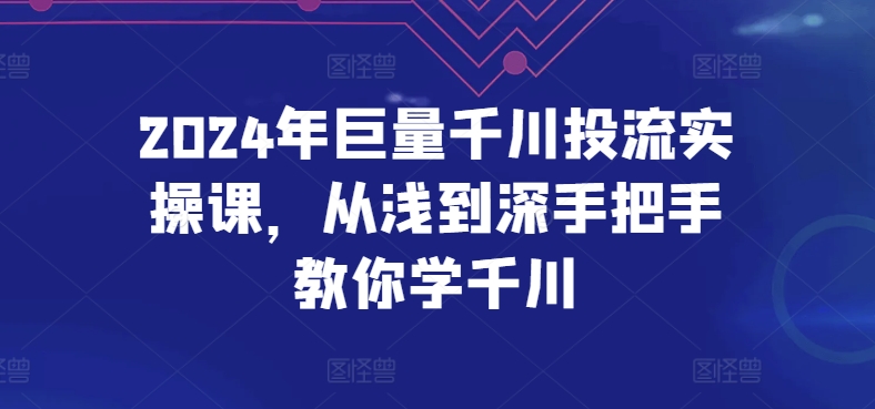 2024年巨量千川投流实操课，从浅到深手把手教你学千川-小伟资源网