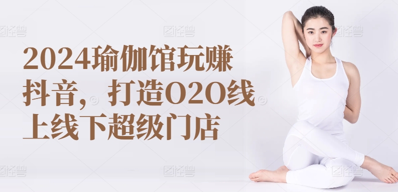 2024瑜伽馆玩赚抖音，打造O2O线上线下超级门店-小伟资源网