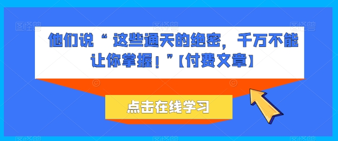 他们说 “ 这些通天的绝密，千万不能让你掌握! ”【付费文章】-小伟资源网