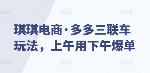 琪琪电商·多多三联车玩法，上午用下午爆单-小伟资源网