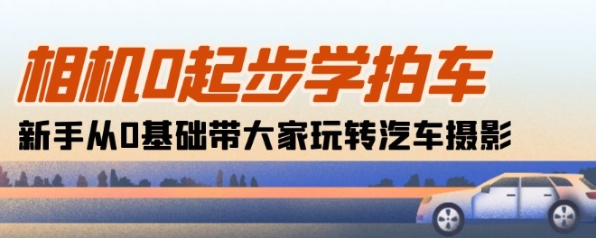 相机0起步学拍车：新手从0基础带大家玩转汽车摄影(18节课)-小伟资源网