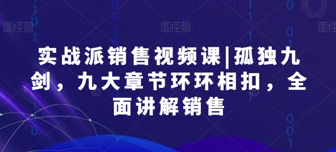 实战派销售视频课|孤独九剑，九大章节环环相扣，全面讲解销售-小伟资源网